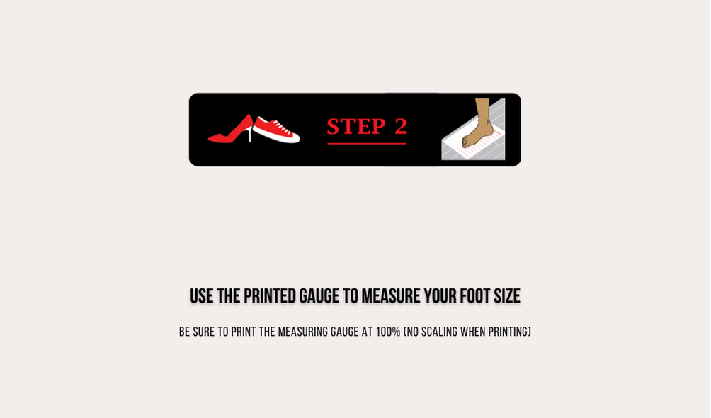 Step 2 use the printed gauge to measure your foot size. Be sure to print the measuring gauge at 100%. No scaling when printing.